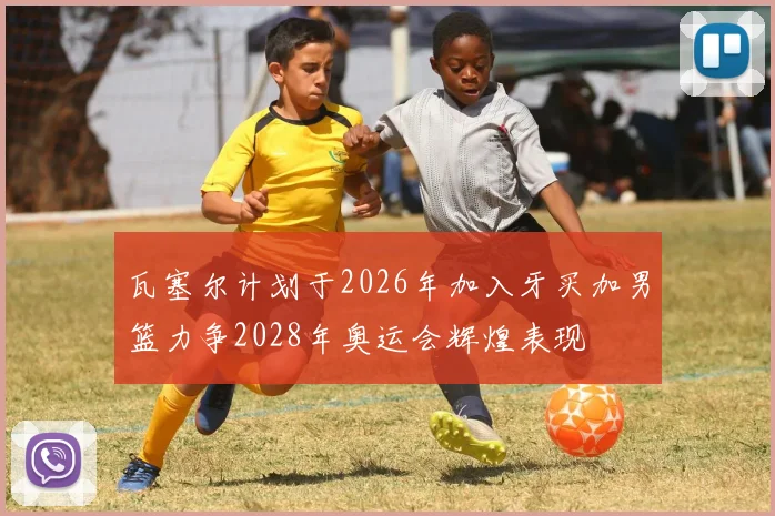 瓦塞尔计划于2026年加入牙买加男篮力争2028年奥运会辉煌表现