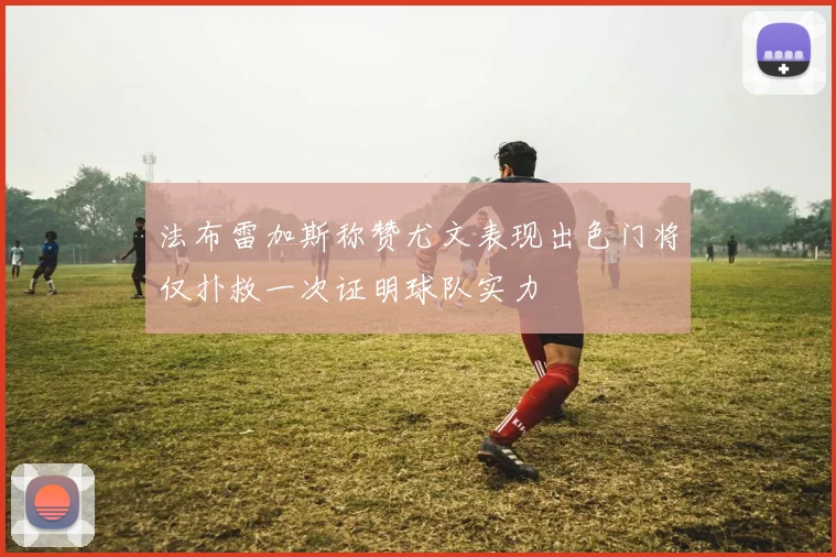 法布雷加斯称赞尤文表现出色门将仅扑救一次证明球队实力