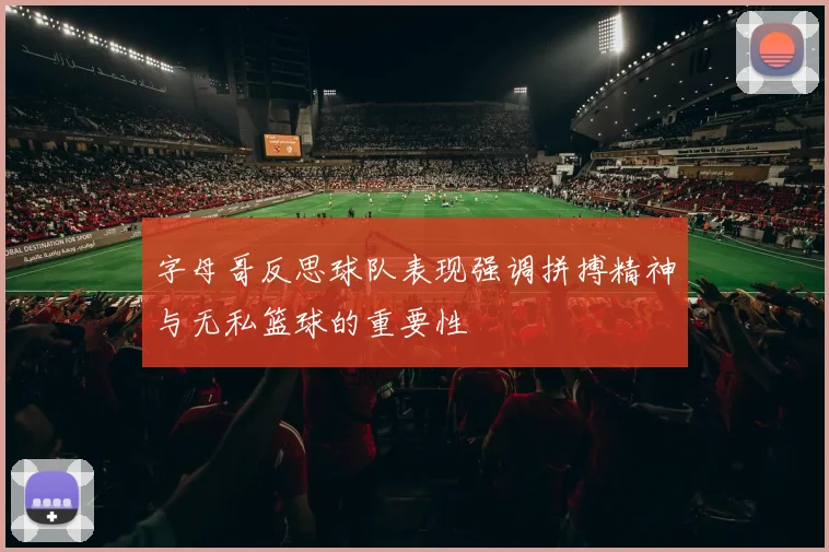 字母哥反思球队表现强调拼搏精神与无私篮球的重要性