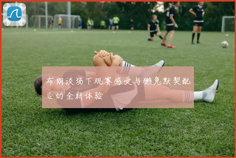 布朗谈场下观赛感受与獭兔默契配合的全新体验
