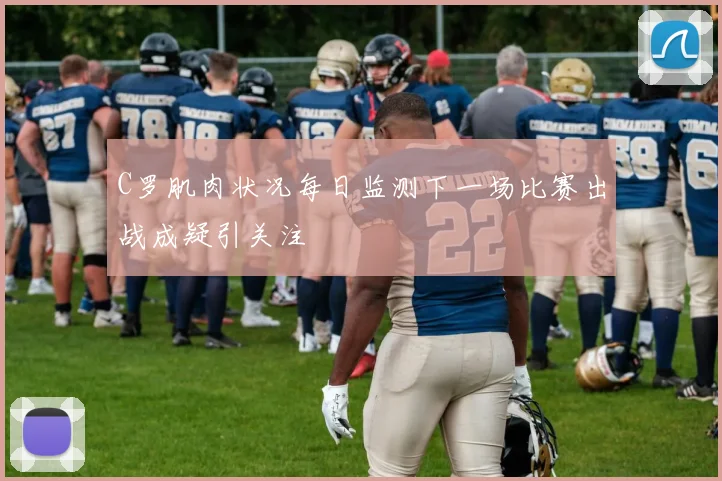 C罗肌肉状况每日监测下一场比赛出战成疑引关注