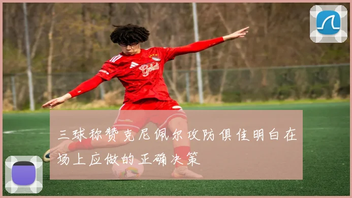 三球称赞克尼佩尔攻防俱佳明白在场上应做的正确决策