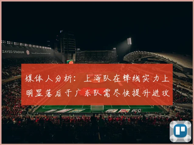 媒体人分析：上海队在锋线实力上明显落后于广东队需尽快提升进攻火力