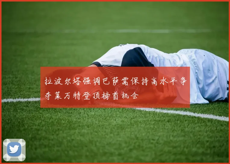 拉波尔塔强调巴萨需保持高水平争夺莱万特登顶榜首机会
