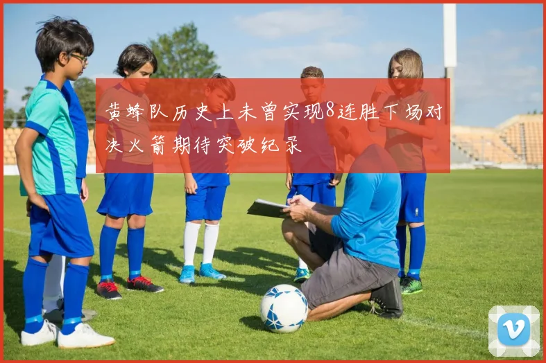 黄蜂队历史上未曾实现8连胜下场对决火箭期待突破纪录
