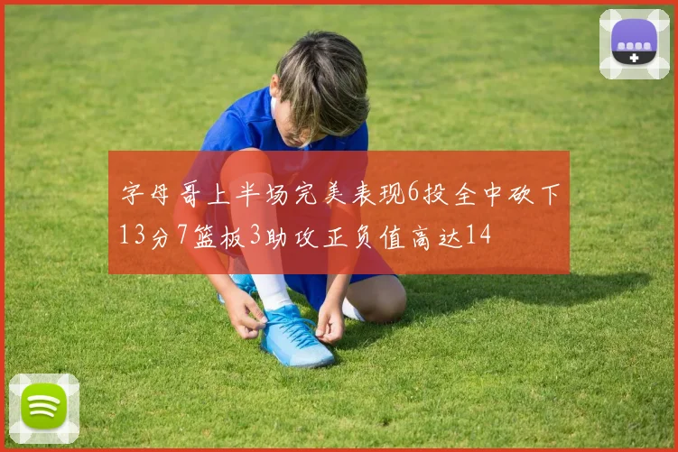 字母哥上半场完美表现6投全中砍下13分7篮板3助攻正负值高达14