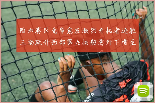 附加赛区竞争愈发激烈开拓者连胜三场跃升西部第九快船意外下滑至第十