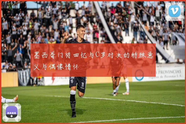 墨西哥门将回忆与C罗对决的特殊意义与偶像情怀