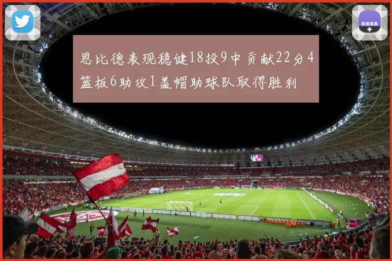 恩比德表现稳健18投9中贡献22分4篮板6助攻1盖帽助球队取得胜利