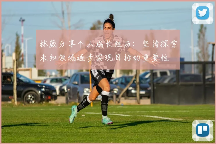 林葳分享个人成长经历：坚持探索未知领域逐步实现目标的重要性