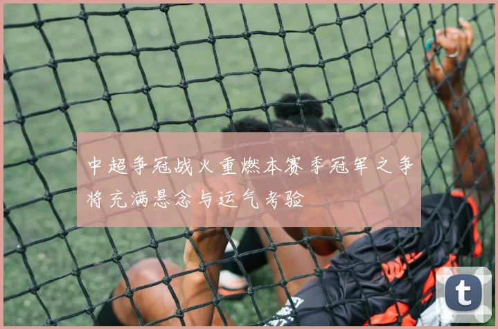 中超争冠战火重燃本赛季冠军之争将充满悬念与运气考验