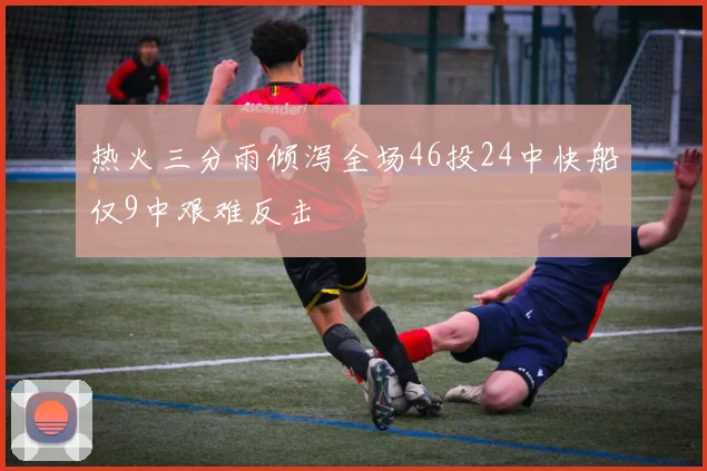 热火三分雨倾泻全场46投24中快船仅9中艰难反击