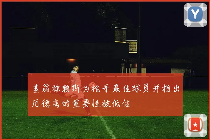 基翁称赖斯为枪手最佳球员并指出厄德高的重要性被低估