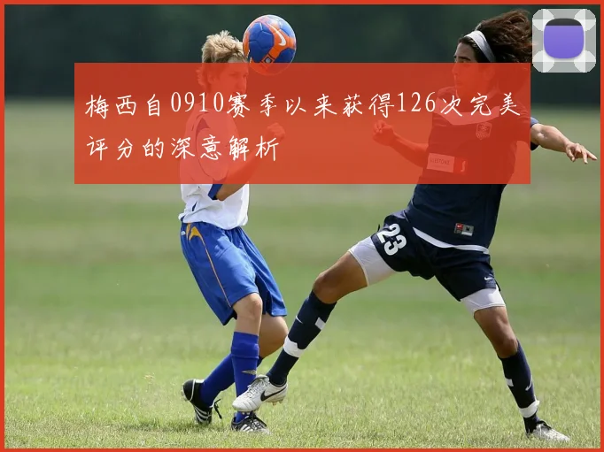 梅西自0910赛季以来获得126次完美评分的深意解析
