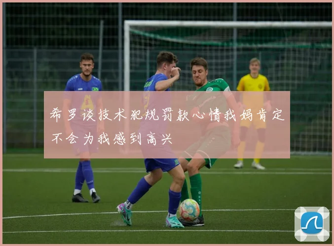 希罗谈技术犯规罚款心情我妈肯定不会为我感到高兴