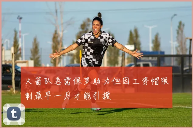火箭队急需保罗助力但因工资帽限制最早一月才能引援