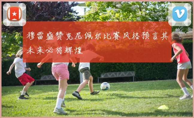 穆雷盛赞克尼佩尔比赛风格预言其未来必将辉煌