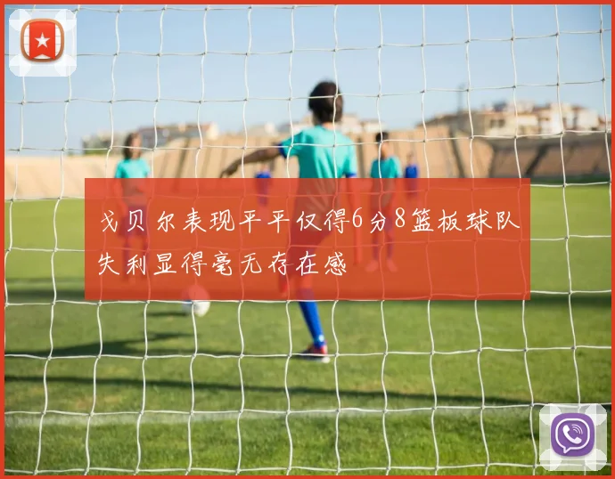 戈贝尔表现平平仅得6分8篮板球队失利显得毫无存在感