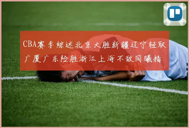 CBA赛季综述北京大胜新疆辽宁轻取广厦广东险胜浙江上海不敌同曦精彩回顾