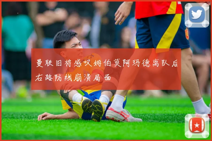 曼联旧将感叹姆伯莫阿玛德离队后右路防线崩溃局面