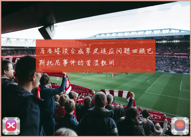 马洛塔谈合成草皮适应问题回顾巴斯托尼事件的苦涩教训
