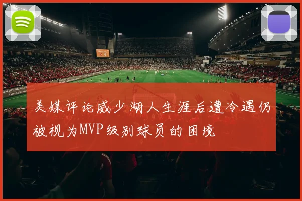 美媒评论威少湖人生涯后遭冷遇仍被视为MVP级别球员的困境