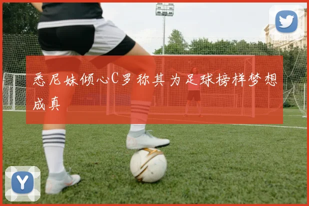 悉尼妹倾心C罗称其为足球榜样梦想成真