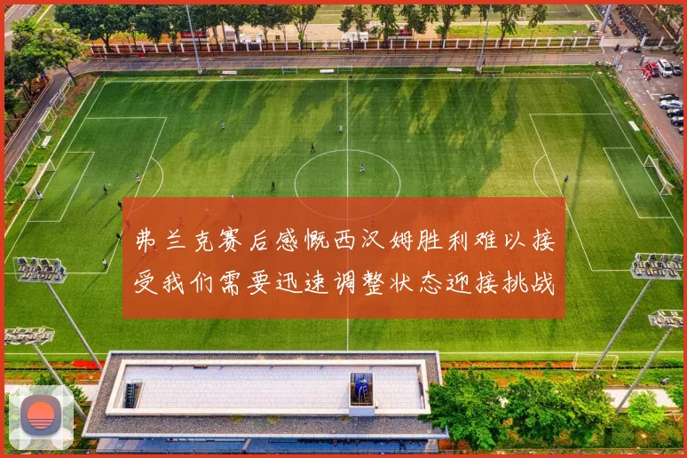 弗兰克赛后感慨西汉姆胜利难以接受我们需要迅速调整状态迎接挑战