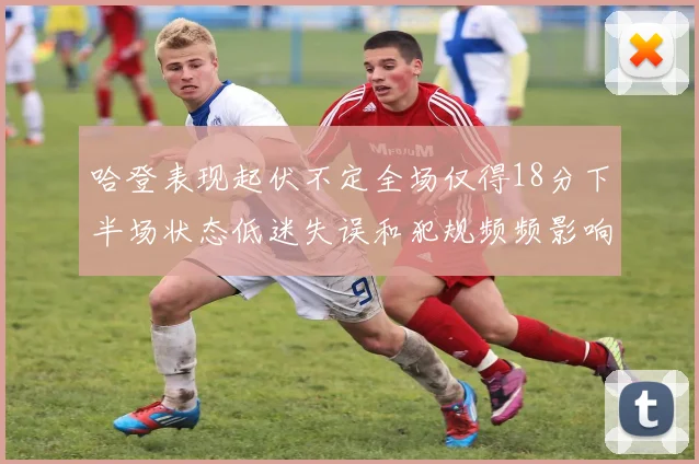 哈登表现起伏不定全场仅得18分下半场状态低迷失误和犯规频频影响球队表现