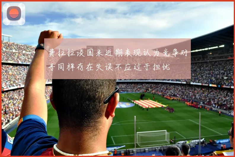 费拉拉谈国米近期表现认为竞争对手同样存在失误不应过于担忧
